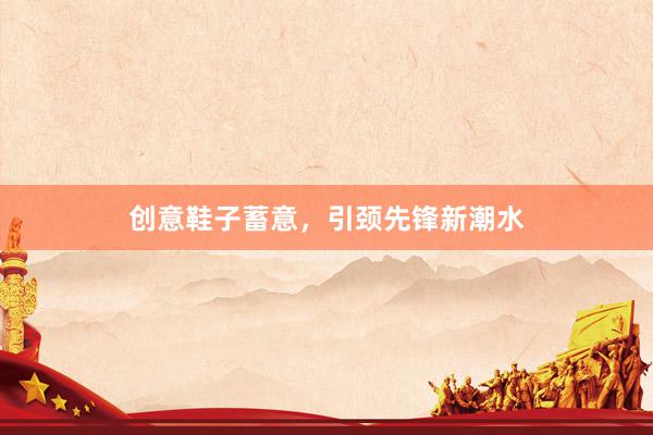 创意鞋子蓄意，引颈先锋新潮水