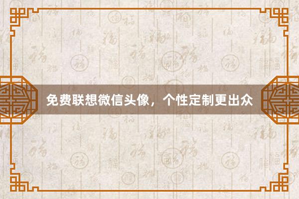 免费联想微信头像，个性定制更出众