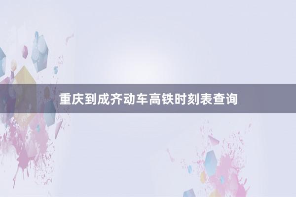 重庆到成齐动车高铁时刻表查询