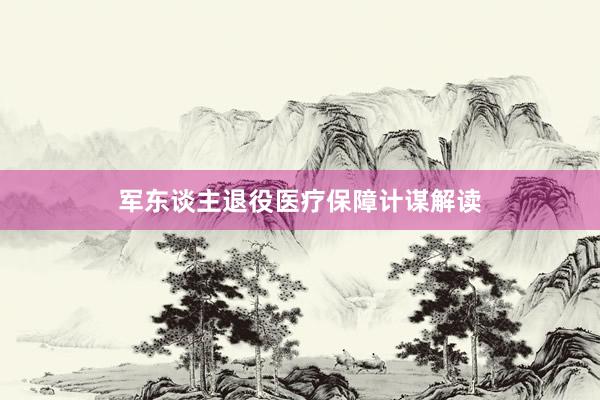 军东谈主退役医疗保障计谋解读